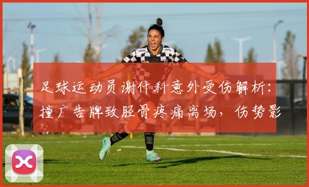 足球运动员谢什科意外受伤解析：撞广告牌致胫骨疼痛离场，伤势影响与预防