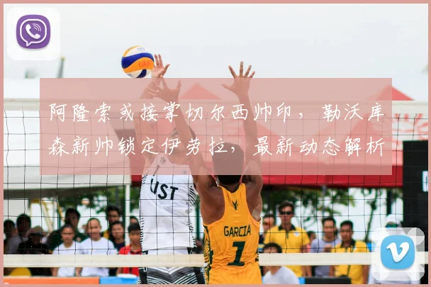 阿隆索或接掌切尔西帅印，勒沃库森新帅锁定伊劳拉，最新动态解析