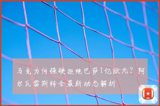 马竞为何强硬拒绝巴萨1亿欧元？阿尔瓦雷斯转会最新动态解析