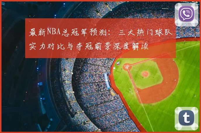 最新NBA总冠军预测：三大热门球队实力对比与夺冠前景深度解读