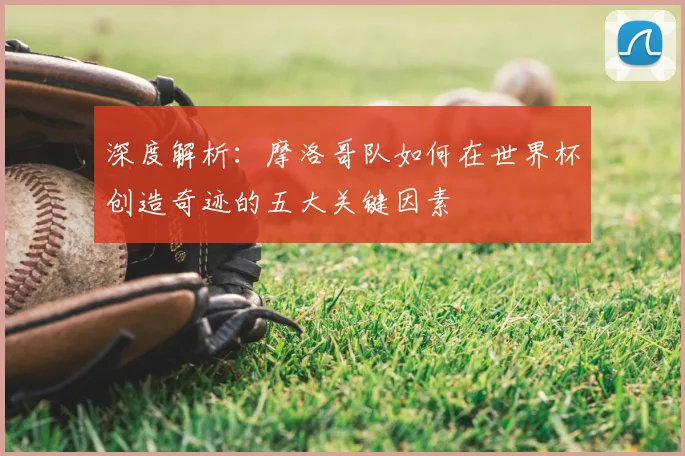 深度解析：摩洛哥队如何在世界杯创造奇迹的五大关键因素