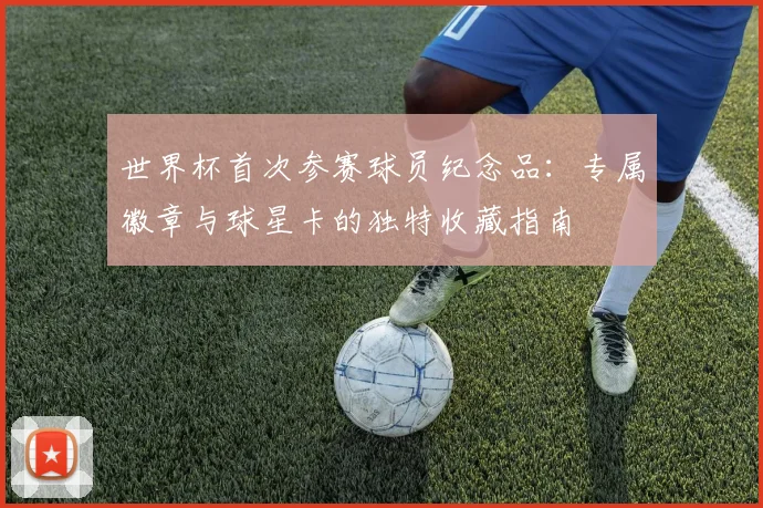 世界杯首次参赛球员纪念品：专属徽章与球星卡的独特收藏指南