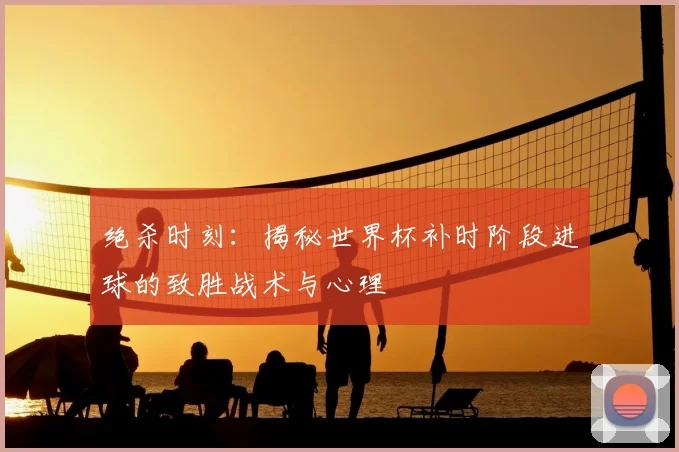 绝杀时刻:揭秘世界杯补时阶段进球的致胜战术与心理