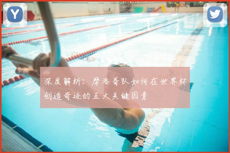 深度解析:摩洛哥队如何在世界杯创造奇迹的五大关键因素