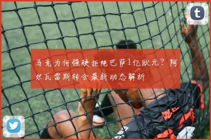 马竞为何强硬拒绝巴萨1亿欧元？阿尔瓦雷斯转会最新动态解析